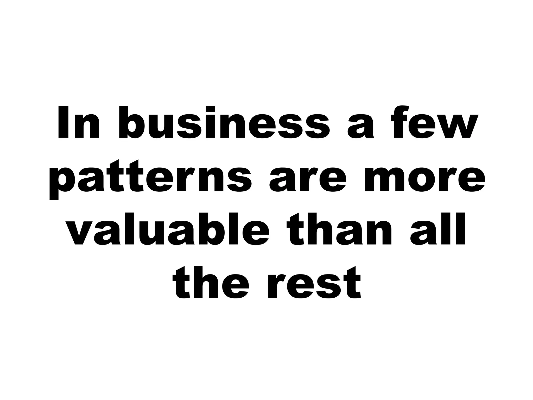 In business a few
patterns are more
 valuable than all
     the rest
 