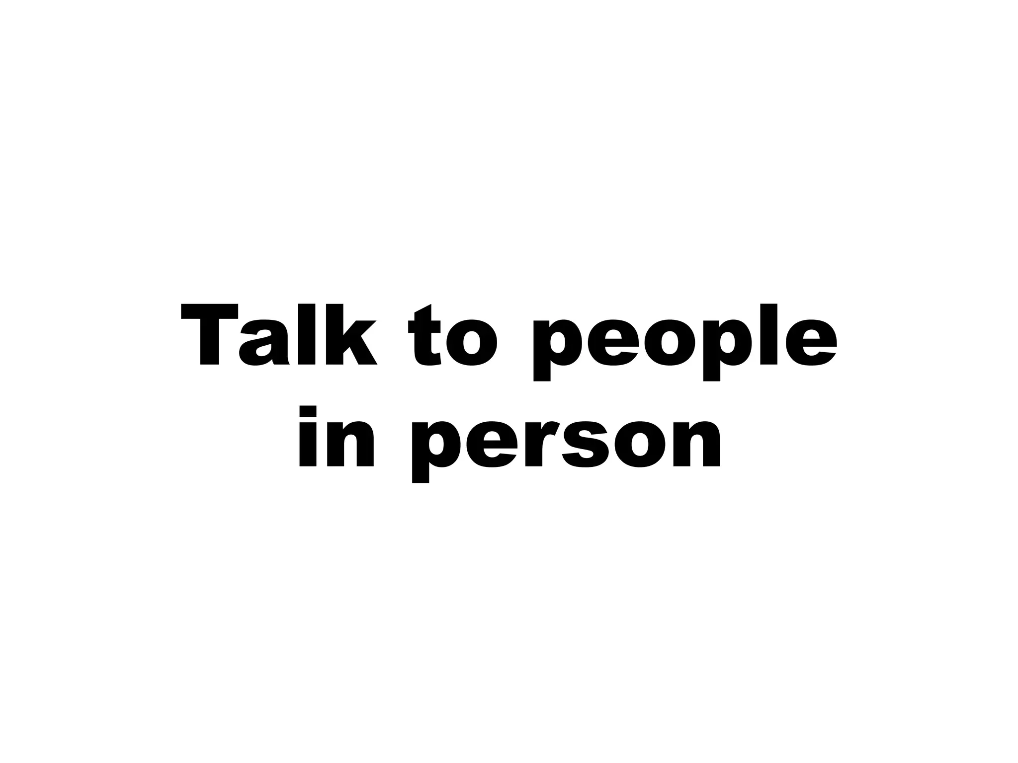 Talk to people
  in person
 