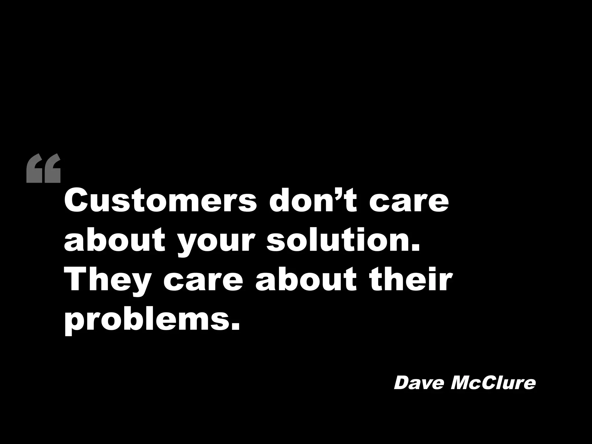 “Customers don’t care
 about your solution.
 They care about their
 problems.
                  Dave McClure
 