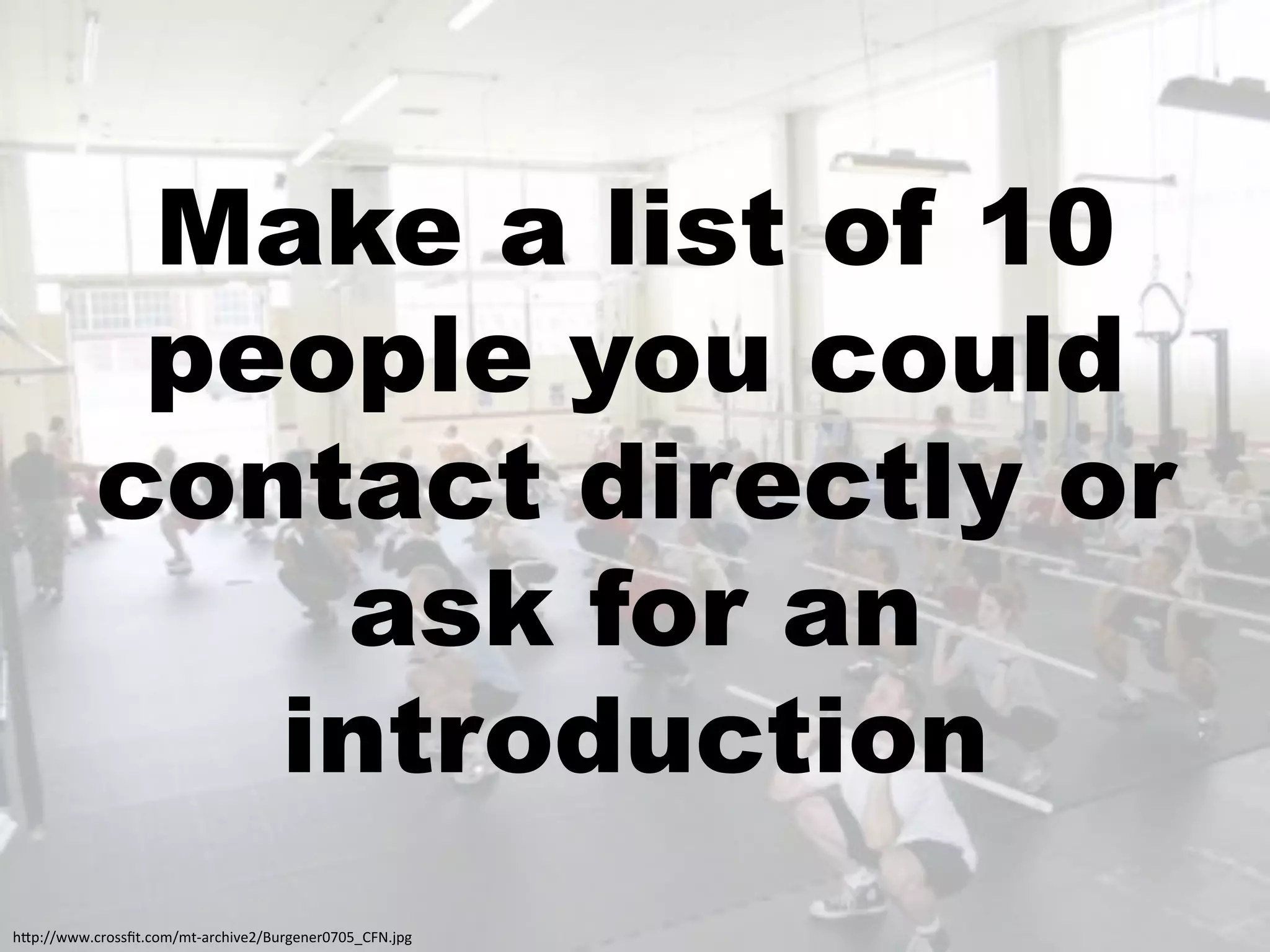 Make a list of 10
            people you could
           contact directly or
               ask for an
              introduction
!"#$%%;;;+0',//P5+0,4%453&'0!)*<9%Q>'-<1<'6L6MRSTO+J#-:
 