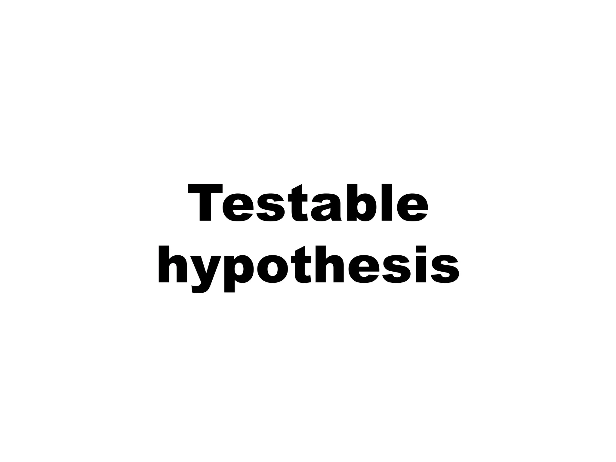 Testable
hypothesis
 