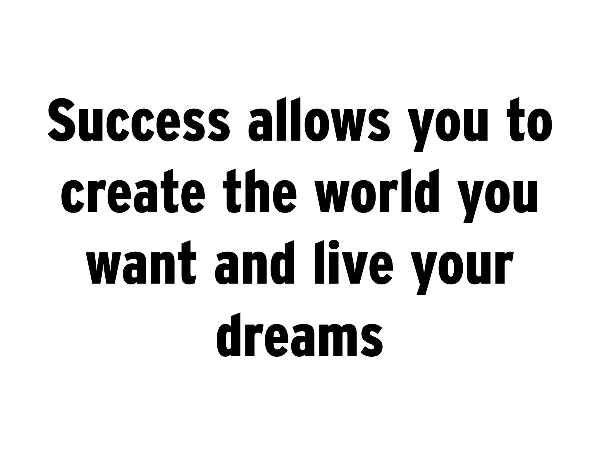 Success allows you to
create the world you
 want and live your
       dreams
 