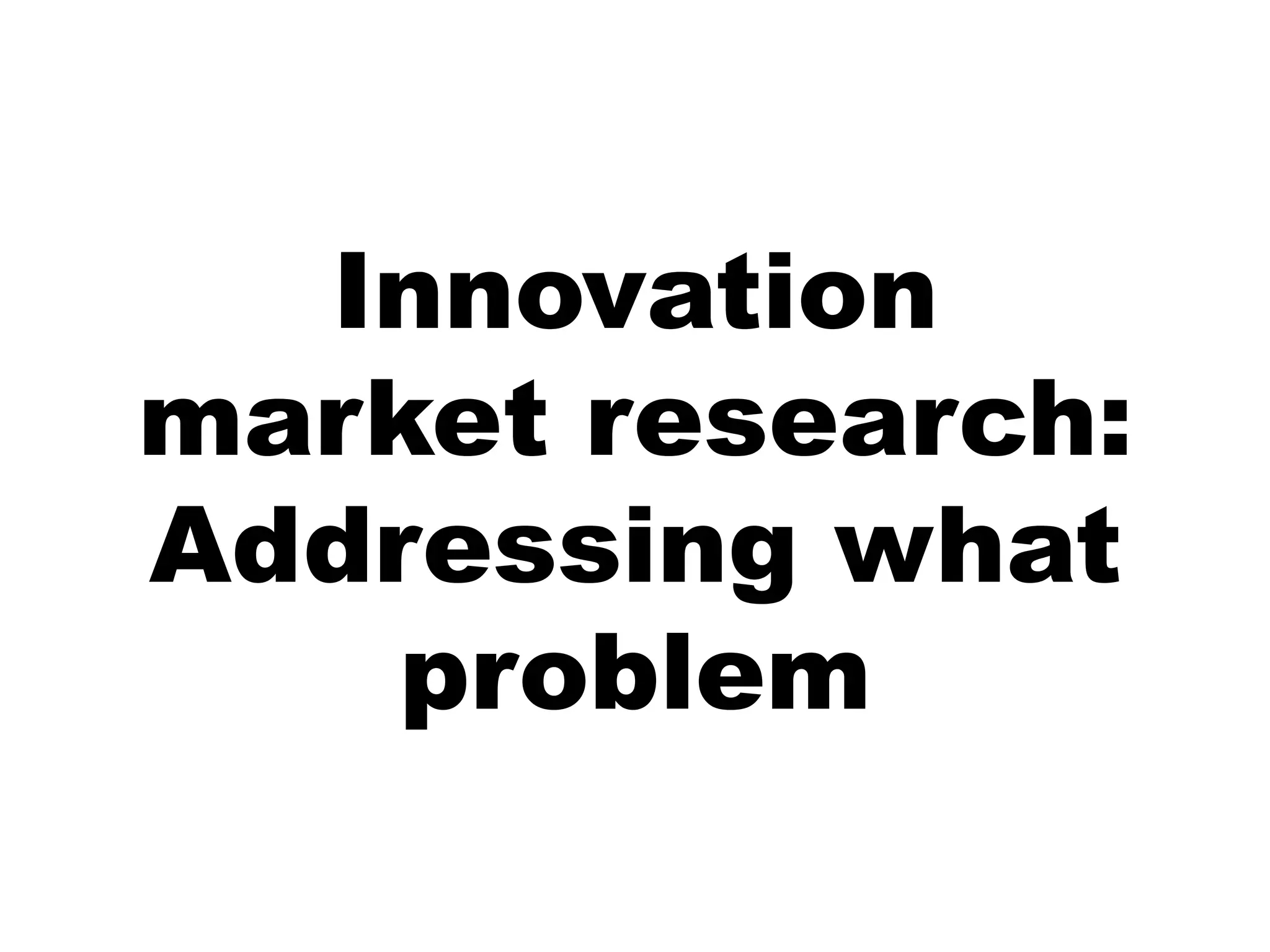 Innovation
market research:
Addressing what
    problem
 