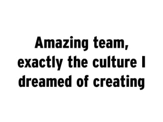 Amazing team,
exactly the culture I
dreamed of creating
 