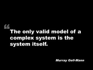 “The only valid model of a
  complex system is the
  system itself.


                 Murray Gell-Mann
 