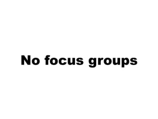 No focus groups
 