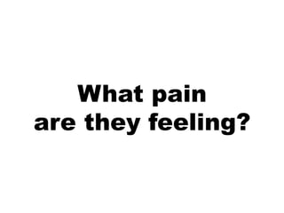 What pain
are they feeling?
 