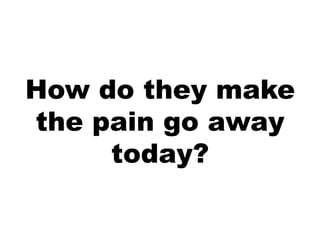 How do they make
the pain go away
     today?
 