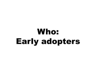 Who:
Early adopters
 