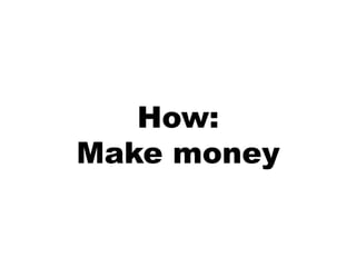 How:
Make money
 