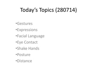 Today’s Topics (280714) 
•Gestures 
•Expressions 
•Facial Language 
•Eye Contact 
•Shake Hands 
•Posture 
•Distance 
 