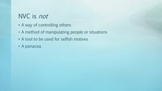 NVC is not
• A way of controlling others
• A method of manipulating people or situations
• A tool to be used for selfish motives
• A panacea
 