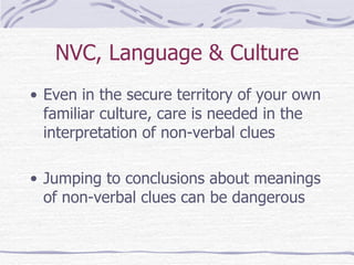 NVC, Language & Culture Even in the secure territory of your own familiar culture, care is needed in the interpretation of non-verbal clues Jumping to conclusions about meanings of non-verbal clues can be dangerous 