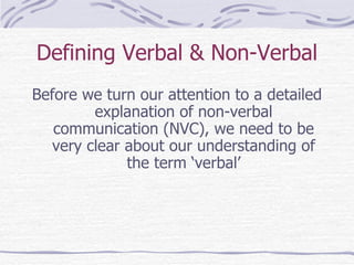 Defining Verbal & Non-Verbal Before we turn our attention to a detailed explanation of non-verbal communication (NVC), we need to be very clear about our understanding of the term ‘verbal’ 