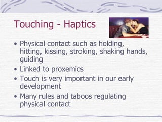 Touching - Haptics Physical contact such as holding, hitting, kissing, stroking, shaking hands, guiding Linked to proxemics Touch is very important in our early development Many rules and taboos regulating physical contact 