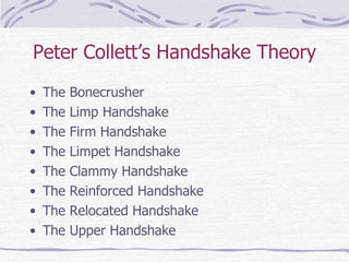 Peter Collett’s Handshake Theory The Bonecrusher The Limp Handshake The Firm Handshake The Limpet Handshake The Clammy Handshake The Reinforced Handshake The Relocated Handshake The Upper Handshake 