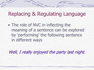 Replacing & Regulating Language The role of NVC in inflecting the meaning of a sentence can be explored by ‘performing’ the following sentence in different ways Well, I really enjoyed the party last night. 