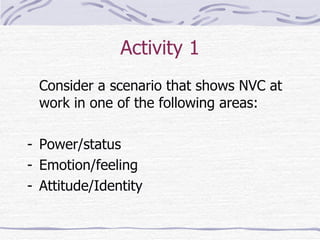 Activity 1 Consider a scenario that shows NVC at work in one of the following areas: Power/status Emotion/feeling Attitude/Identity 