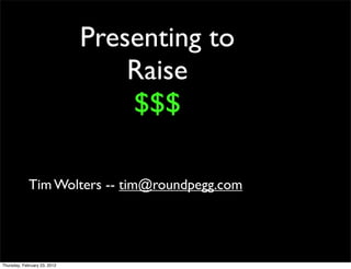 Presenting to
                                  Raise
                                  $$$

             Tim Wolters -- tim@roundpegg.com




Thursday, February 23, 2012
 