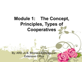 Module 1: The Concept,
Principles, Types of
Cooperatives
By: ARD Jo B. Bitonio CDA Dagupan
Extension Office
 