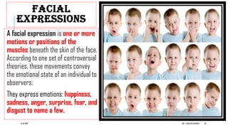 FACIAL
EXPRESSIONS
A facial expression is one or more
motions or positions of the
muscles beneath the skin of the face.
According to one set of controversial
theories, these movements convey
the emotional state of an individual to
observers.
They express emotions: happiness,
sadness, anger, surprise, fear, and
disgust to name a few.
6/16/2022 DR. C. BEULAHJAYARANI 20
 