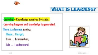 6/16/2022 DR. C. BEULAHJAYARANI 9
WHAT IS LEARNING?
•Learning – Knowledge acquired by study.
•Learning happens and knowledge is generated.
There is a famous saying:
I hear… I forget;
I see … I remember;
I do … I understand.
9
 