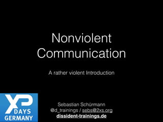 Nonviolent 
Communication 
! 
A rather violent Introduction 
! 
! 
! 
! 
Sebastian Schürmann 
@d_trainings / sebs@2xs.org 
dissident-trainings.de 
 