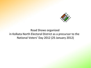 Road Shows organized  in Kolkata North Electoral District as a precursor to the  National Voters’ Day 2012 (25 January 2012) 