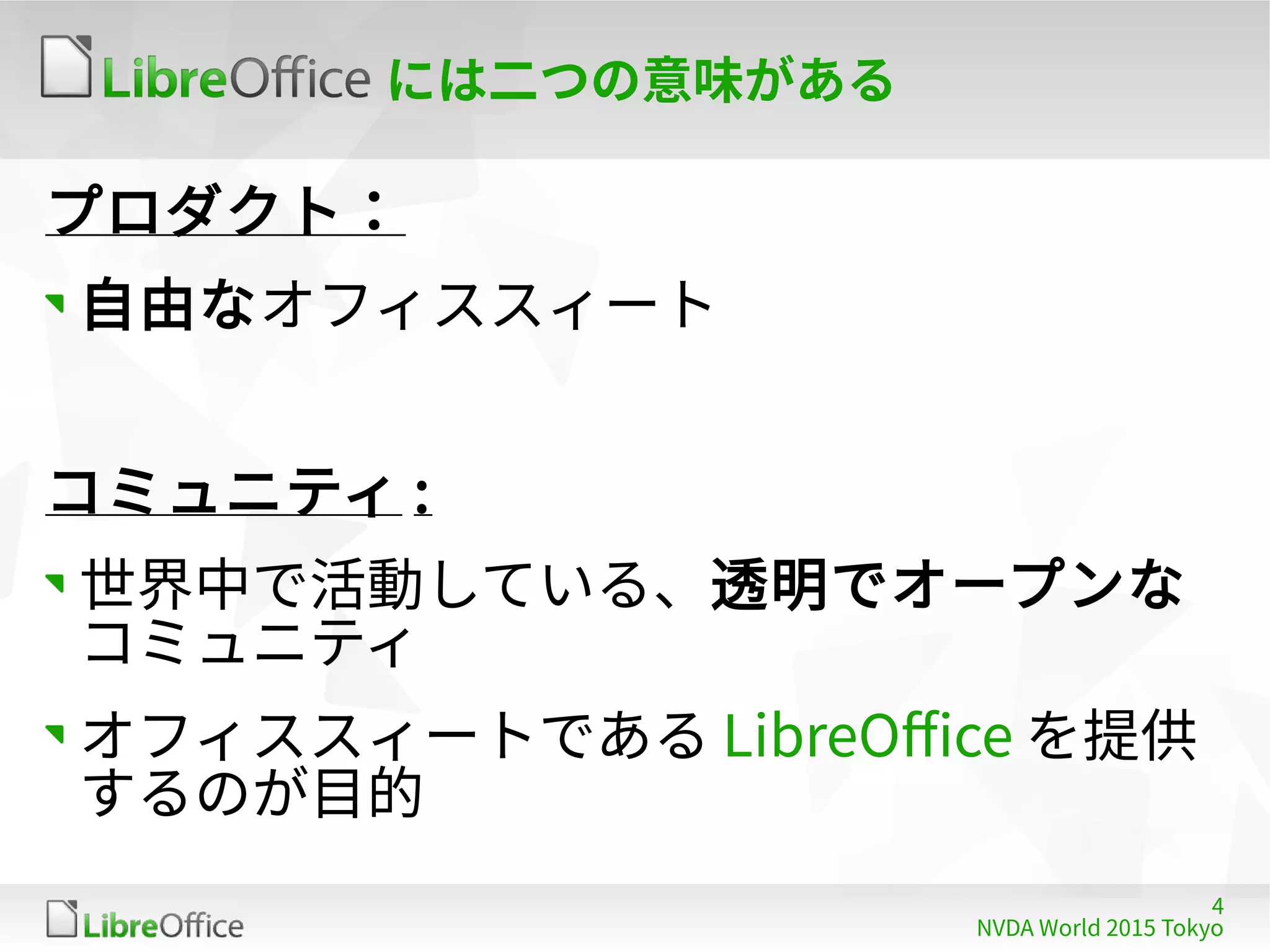 4
NVDA World 2015 Tokyo
には二つの意味がある
プロダクト：
自由なオフィススィート
コミュニティ :
世界中で活動している、透明でオープンな
コミュニティ
オフィススィートである LibreOffice を提供
するのが目的
 