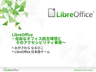 1
NVDA World 2015 Tokyo
LibreOffice
~ 自由なオフィス統合環境と
　そのアクセシビリティ事情〜
おがさわら なるひこ
LibreOffice 日本語チーム
 