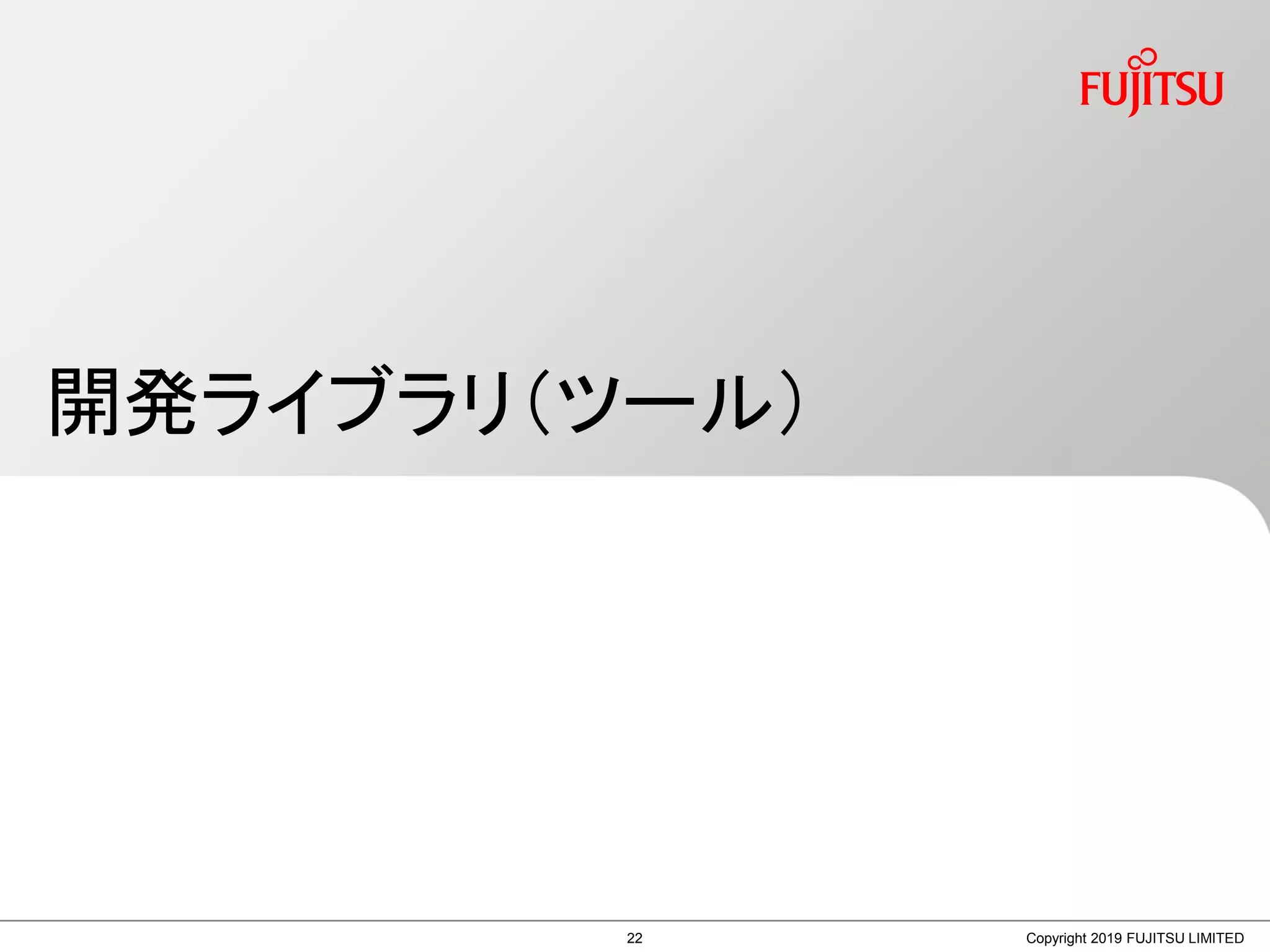 開発ライブラリ（ツール）
Copyright 2019 FUJITSU LIMITED22
 