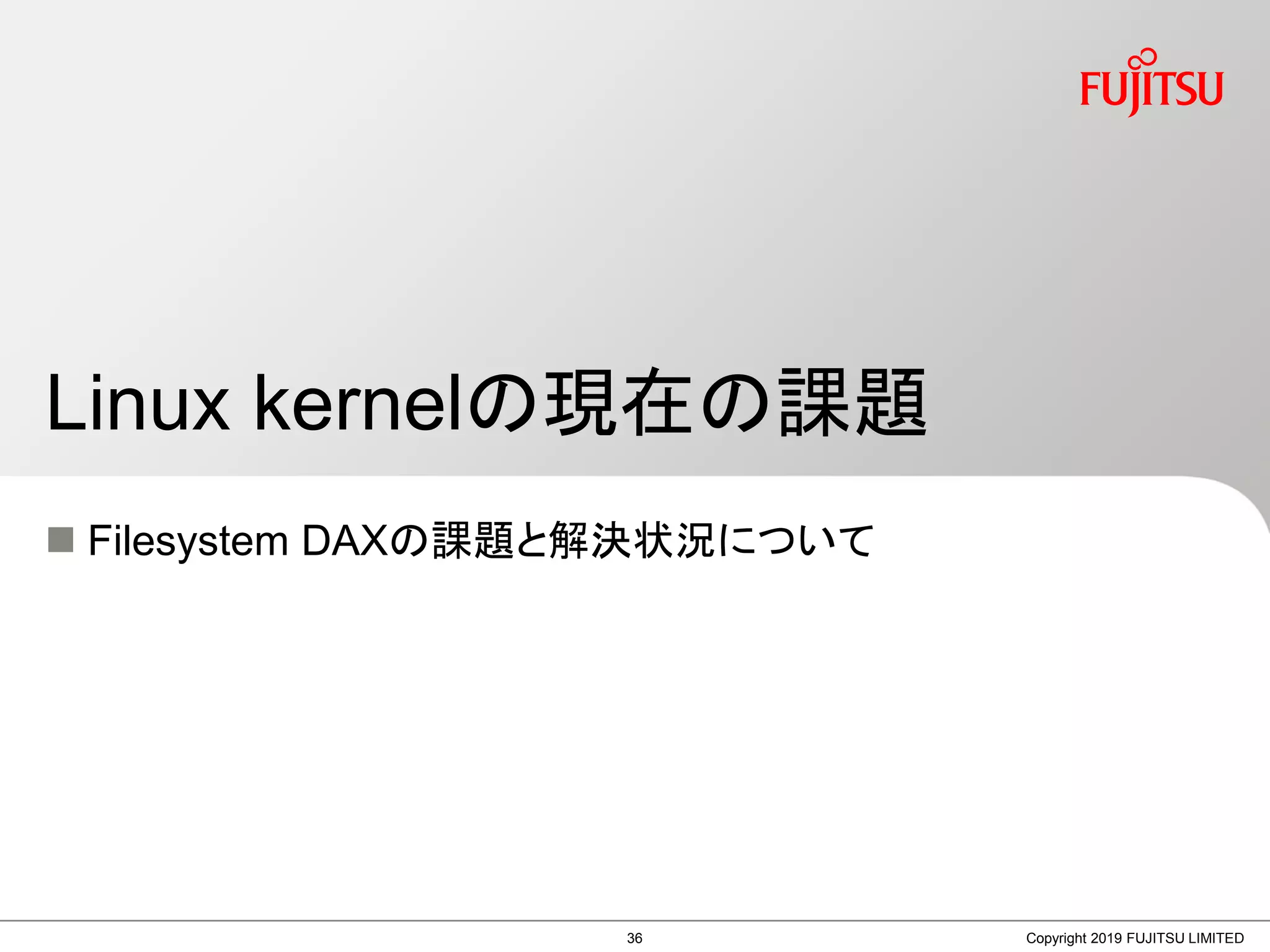  Filesystem DAXの課題と解決状況について
Linux kernelの現在の課題
Copyright 2019 FUJITSU LIMITED36
 