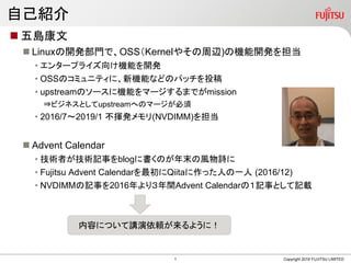 Copyright 2019 FUJITSU LIMITED
? u
? Linux_kTǡOSSKernel䤽x)ΙC_k򵣵
? 󥿩`ץ饤򤱙Cܤ_k
? OSSΥߥ˥ƥˡCܤʤɤΥѥåͶ
? upstreamΥ`˙Cܤީ`ޤǤmission
?ӥͥȤupstreamؤΥީ`
? 2016/72019/1 ]k(NVDIMM)򵣵
? Advent Calendar
? gߤgӛ¤blog˕ΤĩLԊ
? Fujitsu Advent CalendarQiitaäˤһ (2016/12)
? NVDIMMӛ¤2016ꣳgAdvent CalendarΣӛ¤Ȥӛd
ԼB
ݤˤĤvm褦ˣ
1
 