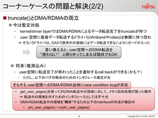 `ʩ``Ά}ȽQ(2/2)
? truncate()DMA/RDMA΁I
? ϕI
? kernel/driver layerǤDMA/RDMAˤǩ`ܞˤtruncate
? user gֱӥǩ`ܞͤɥ饤(infinibandvideo)ϟoޤ˴Ŀ֤
? ɥ饤ФϡDAXʹФIˤϥǩ`ܞͤǤʤ褦˥`ɤä
? Ɯyzߣ
? usergܞˤKäȤ֪ͨcall backǤ루⣿
? ¤ΥХνQΤΥ󥿥ե`_
Copyright 2019 FUJITSU LIMITED
ԤQȡusergؤDMAܞͤ
ʹʤ ȸ꤭äƤޤЬF״Ǥϣ
? get_user_pages()ʹä(R)DMAܞФIˌơ؅I`ä
? ܞФIʾΥ󥿥ե`ȤƤϲʮ
? DMA/RDMAܞФIʾ뤿¤interfaceɤӑ
? pin_user_pages() / unpin_user_pages()
⤽ usergؤDMA/RDMArace condition bug
39
 