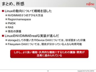 ޤȤᡢ
Copyright 2019 FUJITSU LIMITED
? Linux΄ˤĤƸԤԒ
? NVDIMMΣĤΥ
? Region/namespace
? PMDK
? RAS
? Fڤn}
? LinuxNVDIMMrealʌgװM
? storageȤƤʹDevice DAXˤĤƤϡܹ̤ۤޤäӡ
? Filesystem DAXˤĤƤϡF״֤äƤˤʤÿ
C?õĤʙCܤˤ뤿hՓ?_k
kMƤ
45
 