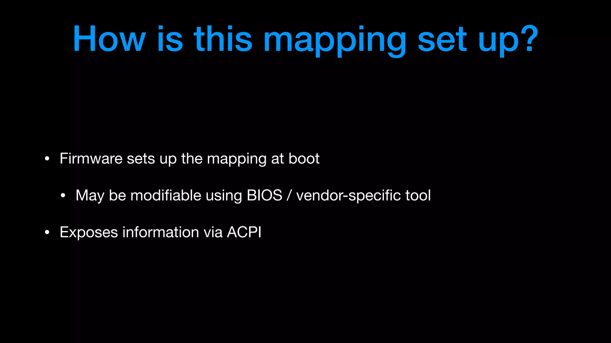How is this mapping set up?
• Firmware sets up the mapping at boot

• May be modiﬁable using BIOS / vendor-speciﬁc tool

• Exposes information via ACPI
 