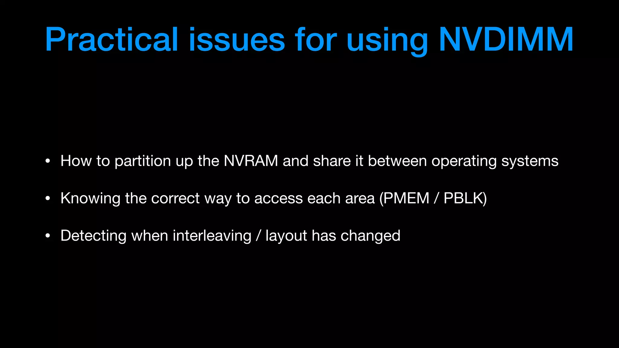 Practical issues for using NVDIMM
• How to partition up the NVRAM and share it between operating systems

• Knowing the correct way to access each area (PMEM / PBLK)

• Detecting when interleaving / layout has changed
 