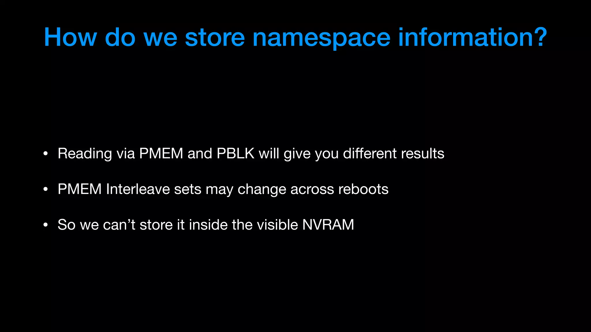 How do we store namespace information?
• Reading via PMEM and PBLK will give you diﬀerent results

• PMEM Interleave sets may change across reboots

• So we can’t store it inside the visible NVRAM
 