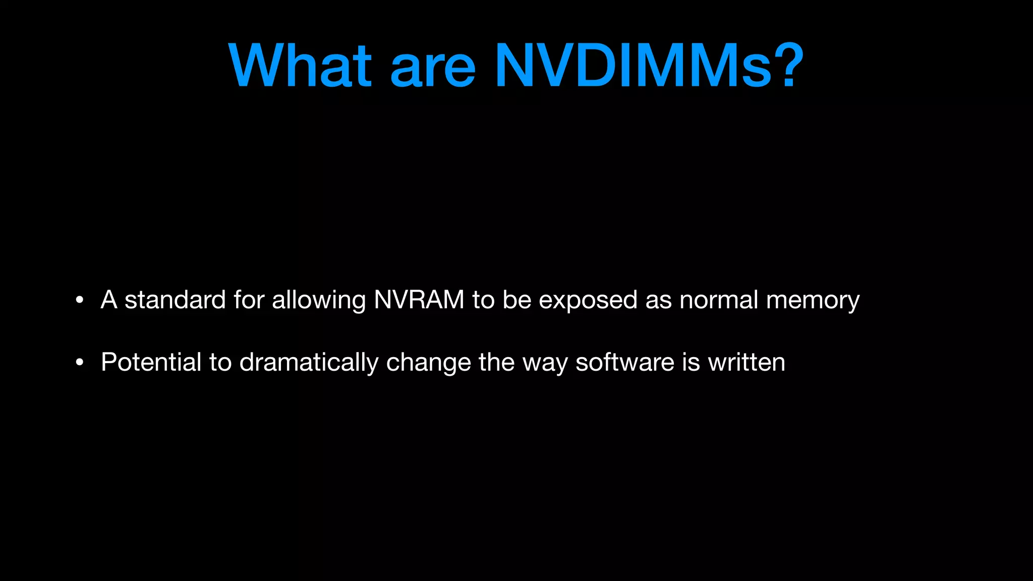 What are NVDIMMs?
• A standard for allowing NVRAM to be exposed as normal memory

• Potential to dramatically change the way software is written
 