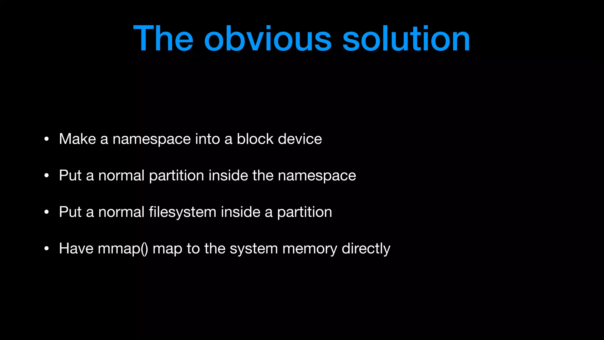 The obvious solution
• Make a namespace into a block device

• Put a normal partition inside the namespace

• Put a normal ﬁlesystem inside a partition

• Have mmap() map to the system memory directly
 