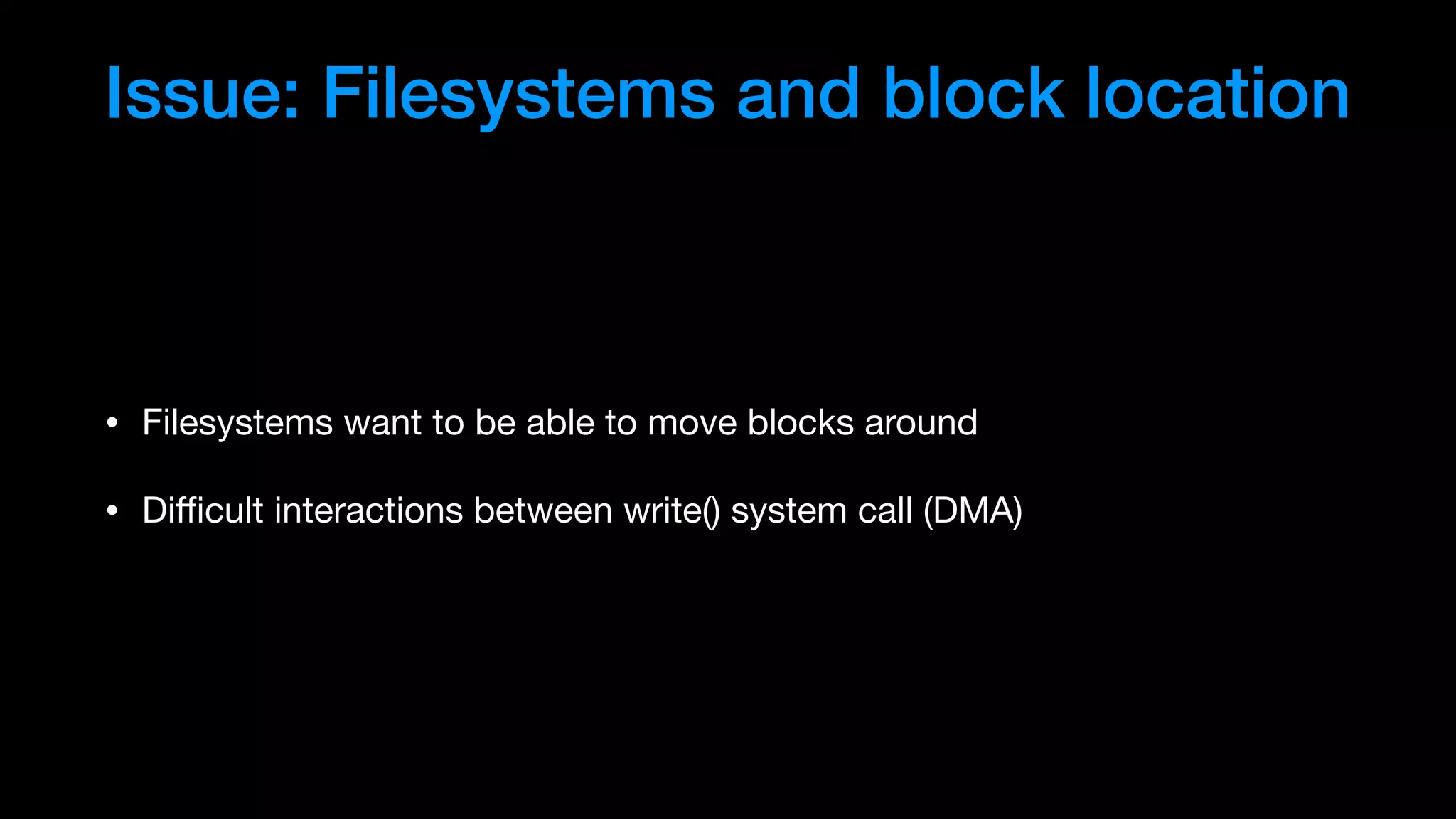 Issue: Filesystems and block location
• Filesystems want to be able to move blocks around

• Diﬃcult interactions between write() system call (DMA)
 