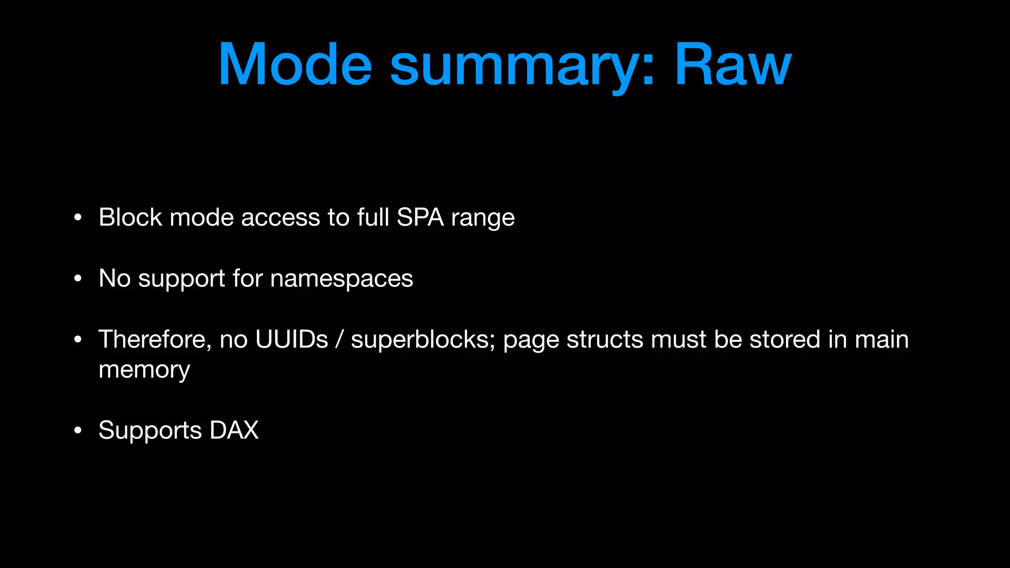 Mode summary: Raw
• Block mode access to full SPA range

• No support for namespaces

• Therefore, no UUIDs / superblocks; page structs must be stored in main
memory

• Supports DAX
 