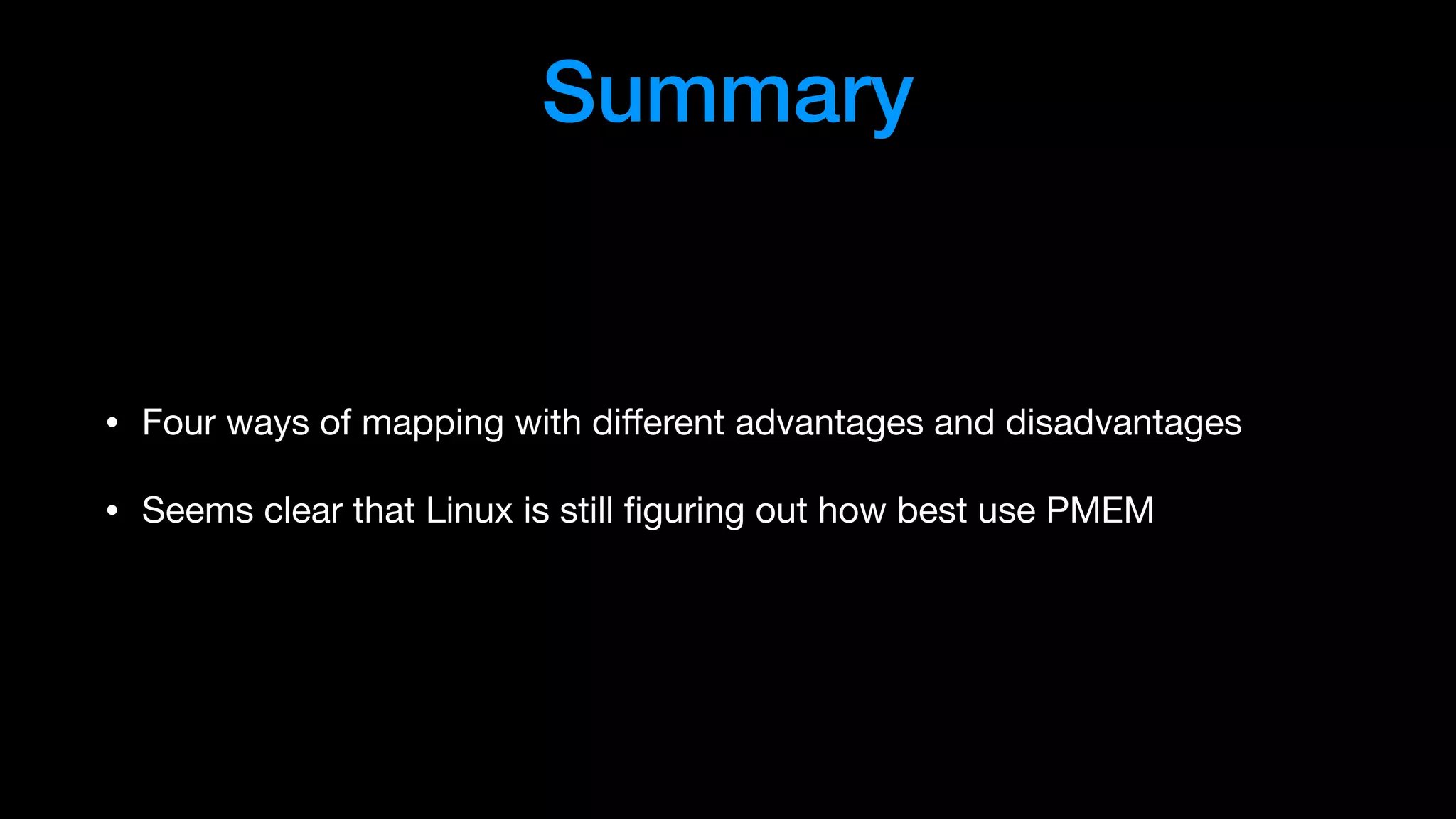 Summary
• Four ways of mapping with diﬀerent advantages and disadvantages

• Seems clear that Linux is still ﬁguring out how best use PMEM
 