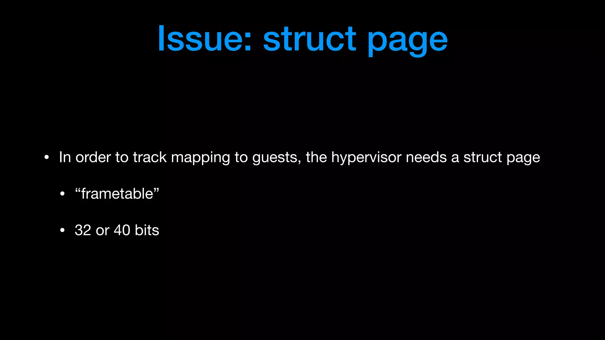 Issue: struct page
• In order to track mapping to guests, the hypervisor needs a struct page

• “frametable”

• 32 or 40 bits
 