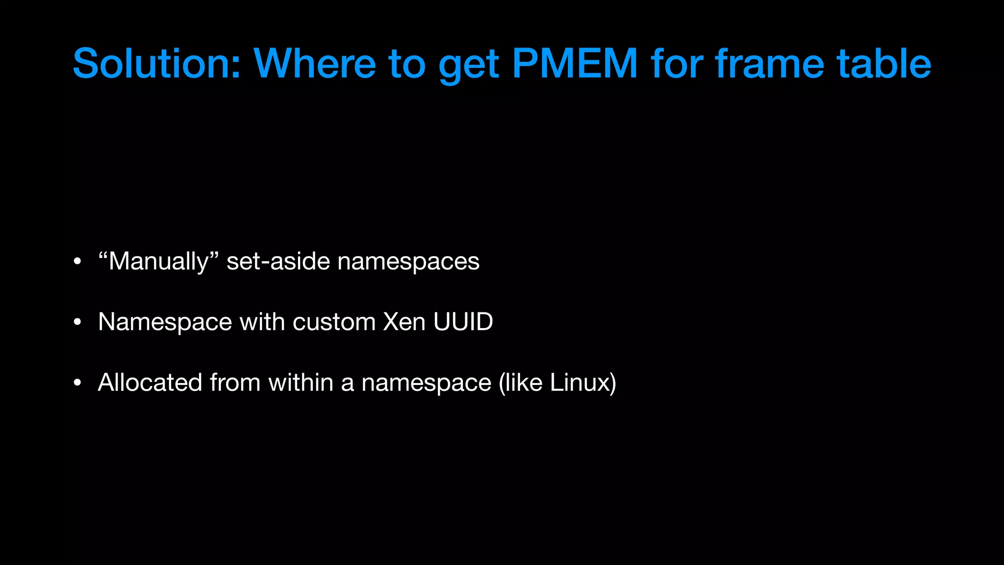 Solution: Where to get PMEM for frame table
• “Manually” set-aside namespaces

• Namespace with custom Xen UUID

• Allocated from within a namespace (like Linux)
 