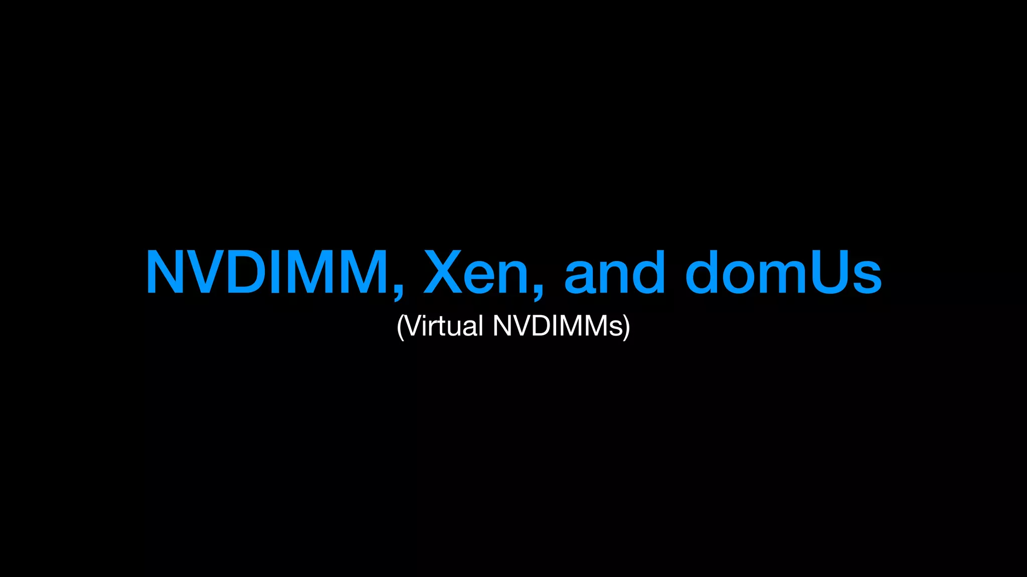 NVDIMM, Xen, and domUs
(Virtual NVDIMMs)
 