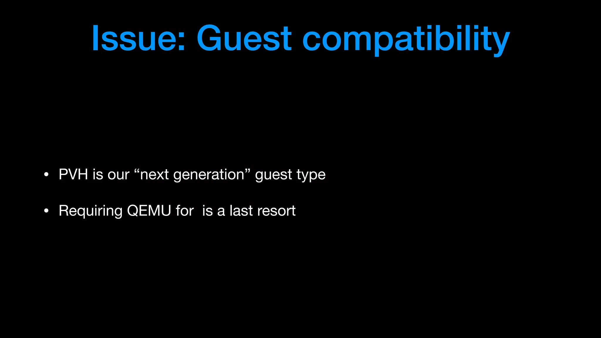 Issue: Guest compatibility
• PVH is our “next generation” guest type

• Requiring QEMU for is a last resort
 