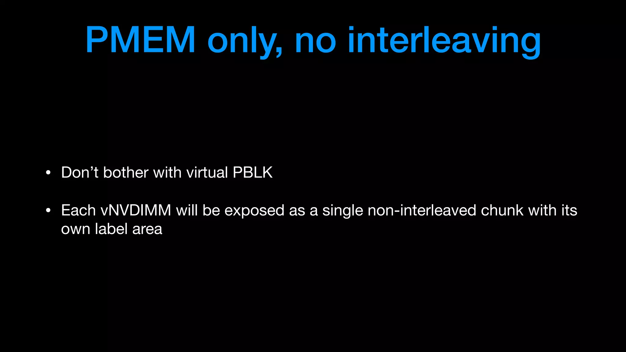 PMEM only, no interleaving
• Don’t bother with virtual PBLK

• Each vNVDIMM will be exposed as a single non-interleaved chunk with its
own label area
 