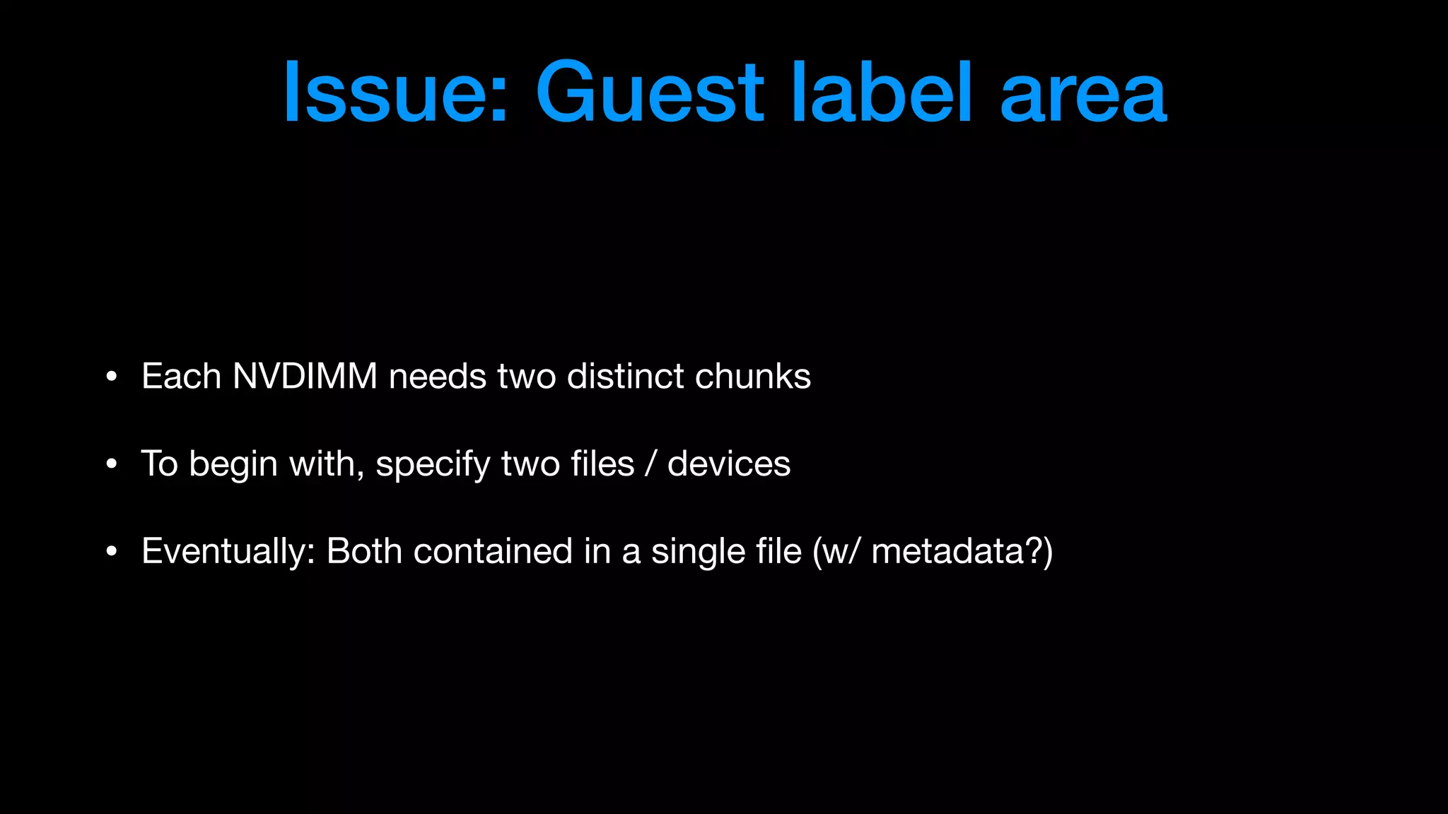 Issue: Guest label area
• Each NVDIMM needs two distinct chunks

• To begin with, specify two ﬁles / devices

• Eventually: Both contained in a single ﬁle (w/ metadata?)
 