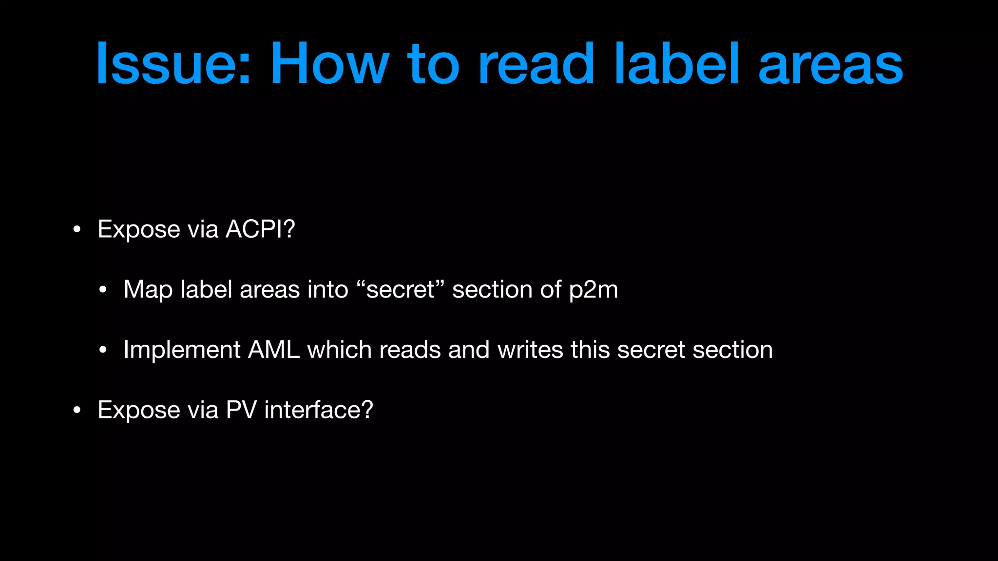 Issue: How to read label areas
• Expose via ACPI?

• Map label areas into “secret” section of p2m

• Implement AML which reads and writes this secret section

• Expose via PV interface?
 
